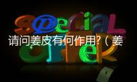 請問姜皮有何作用?（姜皮的功效與作用及禁忌）