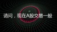 請問，現在A股交易一般都有哪些費用