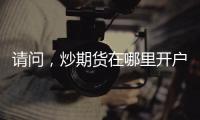請問，炒期貨在哪里開戶最正規了