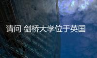 請問 劍橋大學位于英國哪個郡？ 劍橋大學在哪個地方