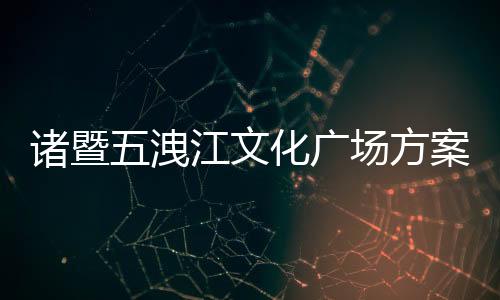 諸暨五洩江文化廣場方案出爐（圖）