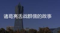 諸葛亮舌戰(zhàn)群儒的故事 諸葛亮舌戰(zhàn)群儒的故事是什么