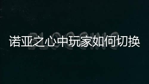 諾亞之心中玩家如何切換職業(yè) 有哪些職業(yè)可供選擇
