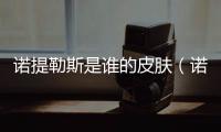 諾提勒斯是誰的皮膚（諾提勒斯是誰）