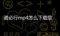 諾必行mp4怎么下載歌曲（諾必行mp3怎么下載視頻）