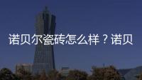 諾貝爾瓷磚怎么樣？諾貝爾瓷磚好不好?