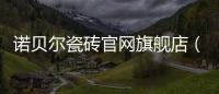 諾貝爾瓷磚官網(wǎng)旗艦店（諾貝爾瓷磚）