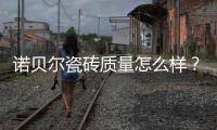 諾貝爾瓷磚質(zhì)量怎么樣？諾貝爾瓷磚「 燃爆雙11」火熱進(jìn)行中