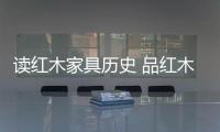 讀紅木家具歷史 品紅木家具文化
