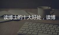 讀博士的十大好處，讀博士的好處都有哪些呢