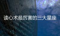 讀心術最厲害的三大星座
