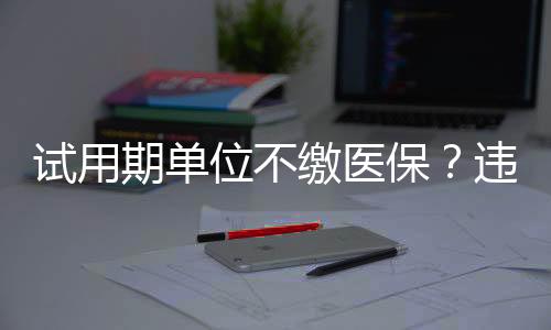 試用期單位不繳醫(yī)保？違法！