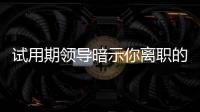 試用期領(lǐng)導(dǎo)暗示你離職的舉動(dòng)（領(lǐng)導(dǎo)暗示你離職的舉動(dòng)）