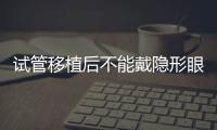 試管移植后不能戴隱形眼鏡？