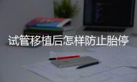 試管移植后怎樣防止胎停育？這3個靠譜方案請收藏