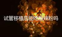 試管移植后能吃酸辣粉嗎？孕婦嘴饞能吃別過量