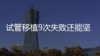 試管移植9次失敗還能堅持嗎？看看大家的成功經驗