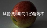 試管促排期間牛奶能喝不答案在這，適量飲用對卵泡有好處