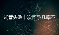 試管失敗十次懷孕幾率不大？事后這樣做下次可成功逆襲