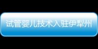試管嬰兒技術入駐伊犁州 蘇伊攜手助孕成功