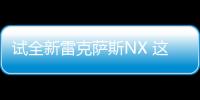 試全新雷克薩斯NX 這些理由值得花50多萬
