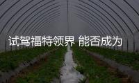 試駕福特領界 能否成為SUV里一匹黑馬