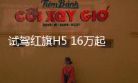 試駕紅旗H5 16萬起售“紅旗立標”造型驚艷