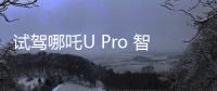 試駕哪吒U Pro 智能化優勢突出