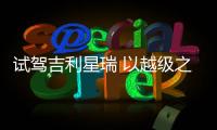 試駕吉利星瑞 以越級之勢重鑄家轎價值體系