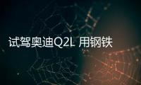 試駕奧迪Q2L 用鋼鐵闡述年輕的靈魂