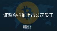 證監(jiān)會擬推上市公司員工持股計劃