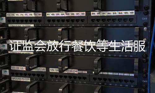 證監(jiān)會放行餐飲等生活服務類公司IPO