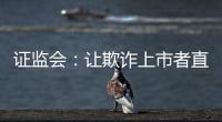 證監會：讓欺詐上市者直接退市
