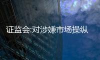 證監(jiān)會(huì):對(duì)涉嫌市場(chǎng)操縱行為進(jìn)行專項(xiàng)核查
