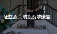 證監(jiān)會:海航投資涉嫌信息披露違法違規(guī)被立案調(diào)查