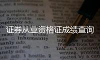 證券從業資格證成績查詢入口官網（證券從業資格證成績查詢）
