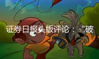 證券日報頭版評論：“破局式”疏通房地產融資至關重要