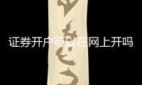 證券開戶可以在網(wǎng)上開嗎，證券公司開戶可以在網(wǎng)上辦理嗎