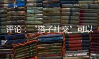 評論：“搭子社交”可以有 “親密伙伴”不應無