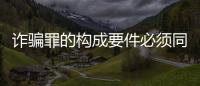 詐騙罪的構(gòu)成要件必須同時(shí)具備么（詐騙罪的構(gòu)成要件）