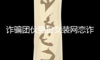 詐騙團伙男扮女裝網戀詐騙