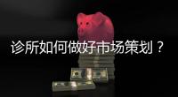 診所如何做好市場策劃？（上）