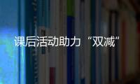 課后活動助力“雙減”