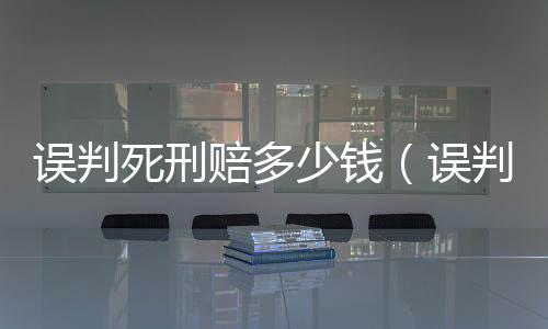 誤判死刑賠多少錢（誤判死刑）