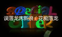 誤落龍床新浪（花癡落龍床）