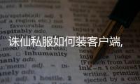 誅仙私服如何裝客戶端,誅仙2SF提示必須放到誅仙客戶端下運(yùn)行如何弄