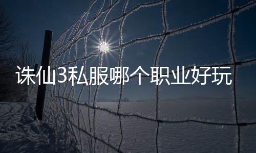 誅仙3私服哪個職業(yè)好玩,誅仙3哪個職業(yè)好