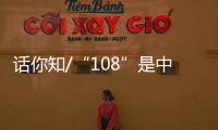 話你知/“108”是中國人的吉祥數(shù)字？