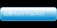 話費充q幣平臺2021（話費充q幣平臺）