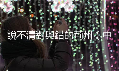 說不清對與錯的荊州（中）：關羽真的大意「失荊州」？